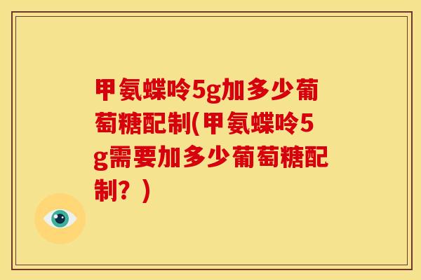 甲氨蝶呤5g加多少葡萄糖配制(甲氨蝶呤5g需要加多少葡萄糖配制？)