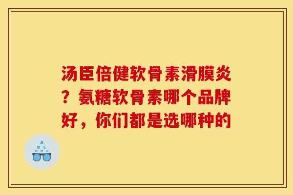 汤臣倍健软骨素滑膜炎？氨糖软骨素哪个品牌好，你们都是选哪种的