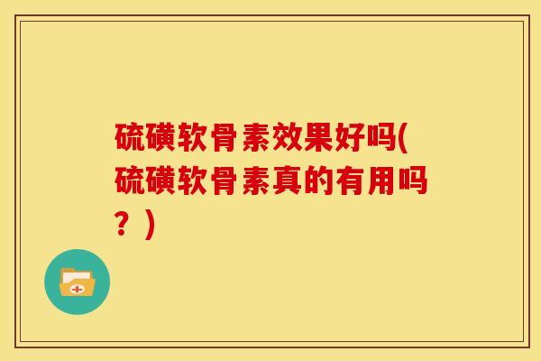 硫磺软骨素效果好吗(硫磺软骨素真的有用吗？)