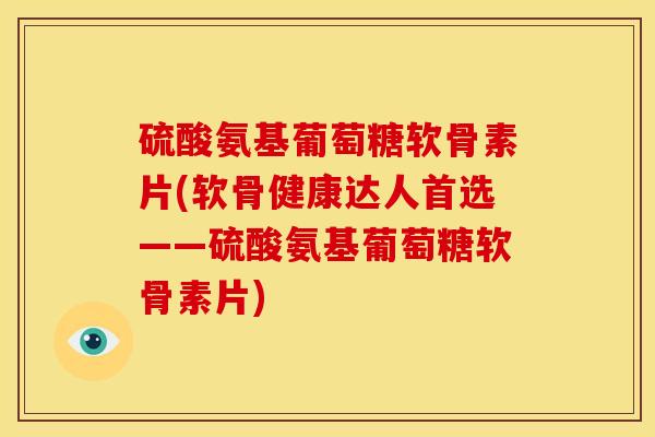 硫酸氨基葡萄糖软骨素片(软骨健康达人首选——硫酸氨基葡萄糖软骨素片)