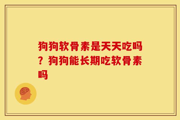 狗狗软骨素是天天吃吗？狗狗能长期吃软骨素吗