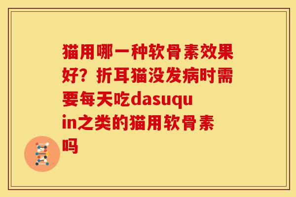 猫用哪一种软骨素效果好？折耳猫没发病时需要每天吃dasuquin之类的猫用软骨素吗