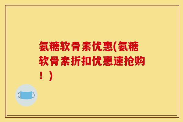 氨糖软骨素优惠(氨糖软骨素折扣优惠速抢购！)
