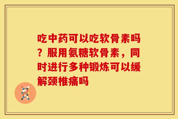 吃中药可以吃软骨素吗？服用氨糖软骨素，同时进行多种锻炼可以缓解颈椎痛吗