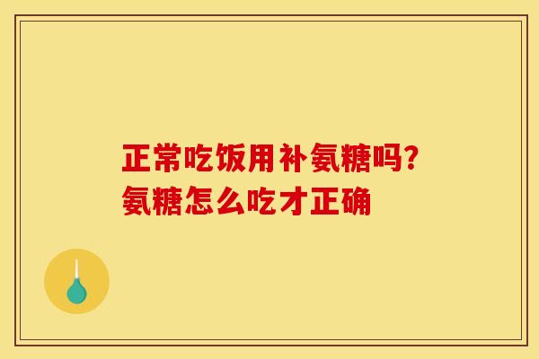 正常吃饭用补氨糖吗？氨糖怎么吃才正确