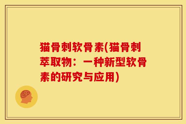 猫骨刺软骨素(猫骨刺萃取物：一种新型软骨素的研究与应用)