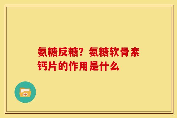 氨糖反糖？氨糖软骨素钙片的作用是什么