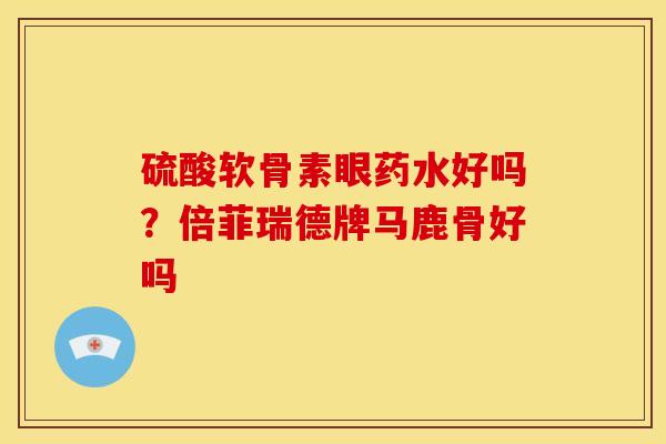 硫酸软骨素眼药水好吗？倍菲瑞德牌马鹿骨好吗