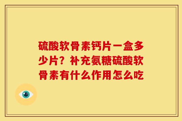 硫酸软骨素钙片一盒多少片？补充氨糖硫酸软骨素有什么作用怎么吃