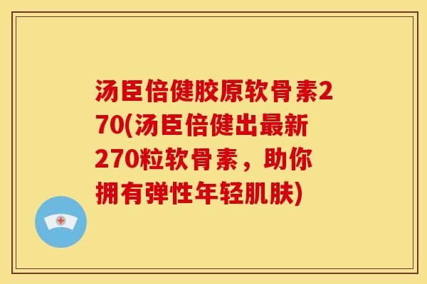 汤臣倍健胶原软骨素270(汤臣倍健出最新270粒软骨素，助你拥有弹性年轻肌肤)