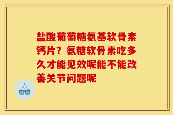盐酸葡萄糖氨基软骨素钙片？氨糖软骨素吃多久才能见效呢能不能改善关节问题呢