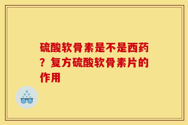 硫酸软骨素是不是西药？复方硫酸软骨素片的作用