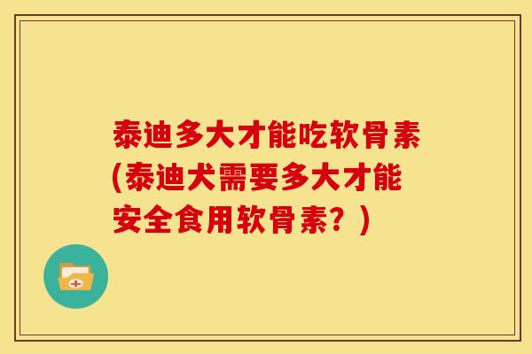泰迪多大才能吃软骨素(泰迪犬需要多大才能安全食用软骨素？)