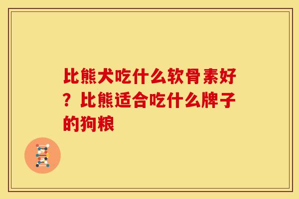 比熊犬吃什么软骨素好？比熊适合吃什么牌子的狗粮