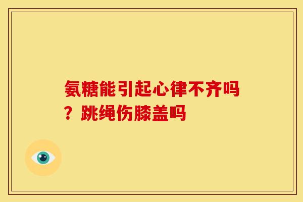 氨糖能引起心律不齐吗？跳绳伤膝盖吗
