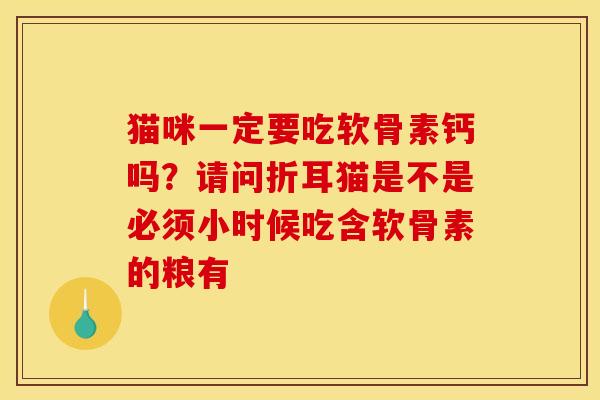 猫咪一定要吃软骨素钙吗？请问折耳猫是不是必须小时候吃含软骨素的粮有