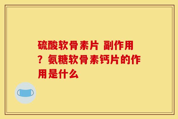 硫酸软骨素片 副作用？氨糖软骨素钙片的作用是什么