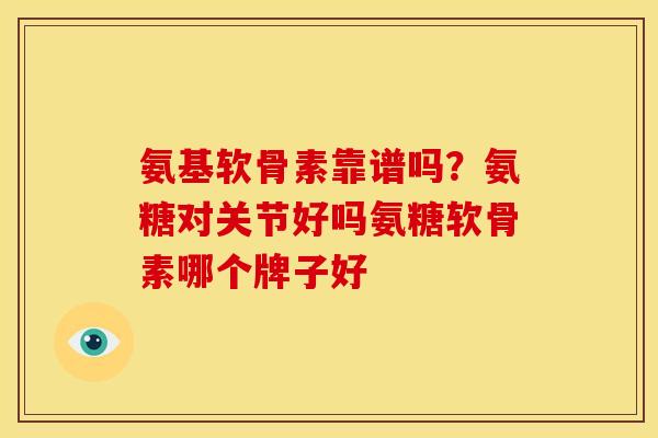 氨基软骨素靠谱吗？氨糖对关节好吗氨糖软骨素哪个牌子好