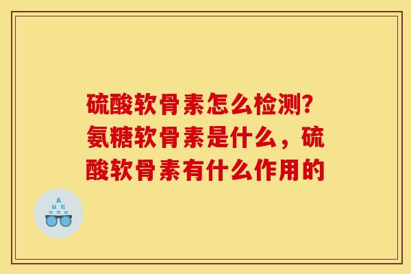 硫酸软骨素怎么检测？氨糖软骨素是什么，硫酸软骨素有什么作用的