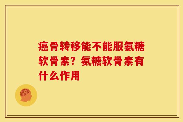 癌骨转移能不能服氨糖软骨素？氨糖软骨素有什么作用