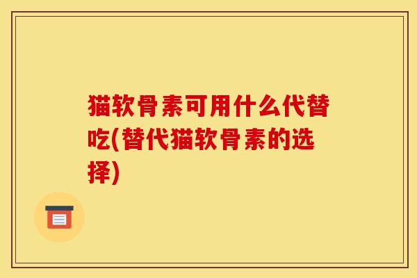 猫软骨素可用什么代替吃(替代猫软骨素的选择)