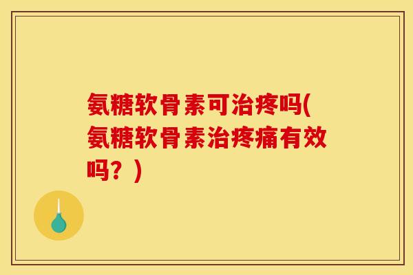 氨糖软骨素可治疼吗(氨糖软骨素治疼痛有效吗？)