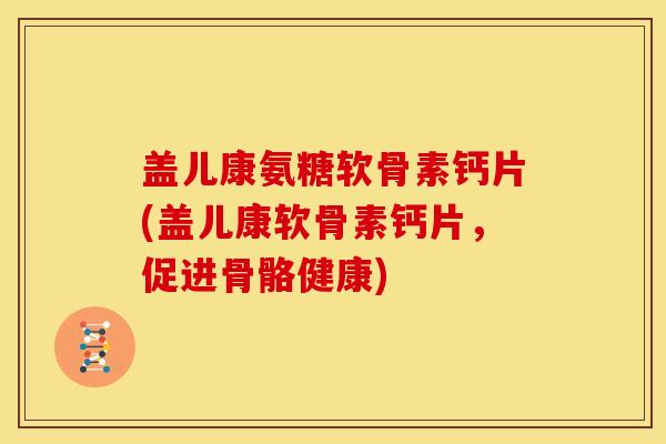 盖儿康氨糖软骨素钙片(盖儿康软骨素钙片，促进骨骼健康)