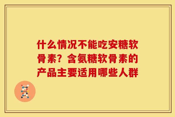 什么情况不能吃安糖软骨素？含氨糖软骨素的产品主要适用哪些人群