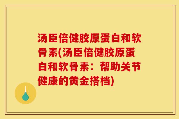 汤臣倍健胶原蛋白和软骨素(汤臣倍健胶原蛋白和软骨素：帮助关节健康的黄金搭档)