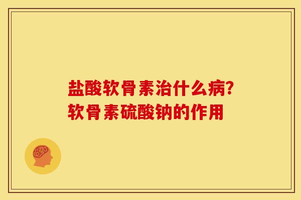 盐酸软骨素治什么病？软骨素硫酸钠的作用