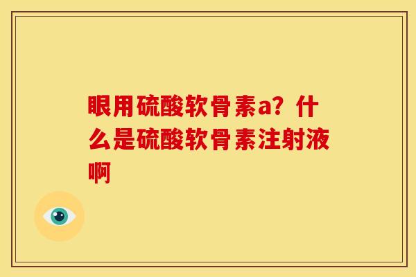眼用硫酸软骨素a？什么是硫酸软骨素注射液啊