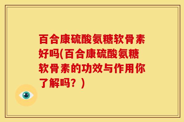 百合康硫酸氨糖软骨素好吗(百合康硫酸氨糖软骨素的功效与作用你了解吗？)