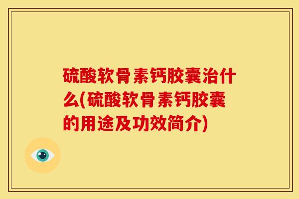 硫酸软骨素钙胶囊治什么(硫酸软骨素钙胶囊的用途及功效简介)