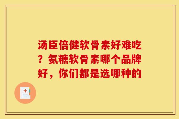 汤臣倍健软骨素好难吃？氨糖软骨素哪个品牌好，你们都是选哪种的