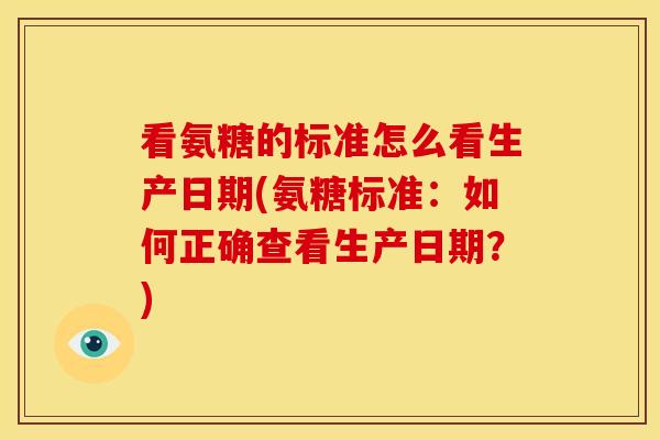 看氨糖的标准怎么看生产日期(氨糖标准：如何正确查看生产日期？)