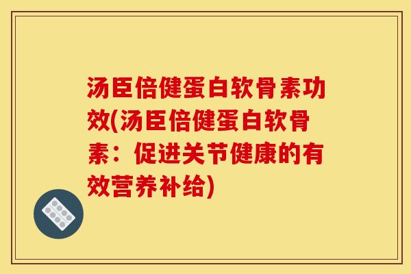 汤臣倍健蛋白软骨素功效(汤臣倍健蛋白软骨素：促进关节健康的有效营养补给)