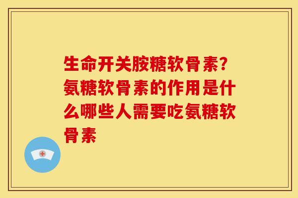 生命开关胺糖软骨素？氨糖软骨素的作用是什么哪些人需要吃氨糖软骨素