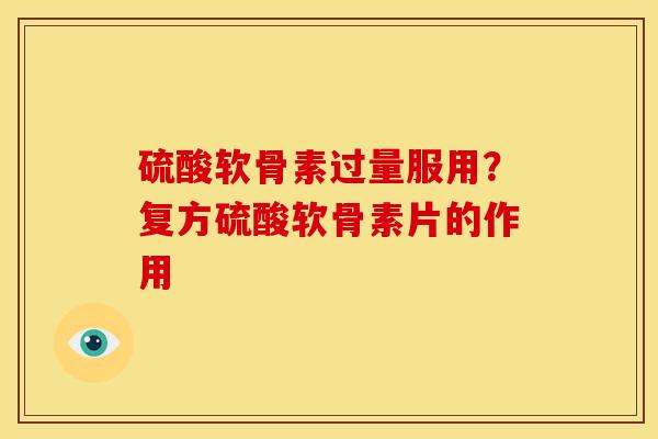 硫酸软骨素过量服用？复方硫酸软骨素片的作用