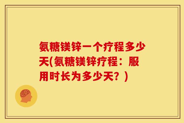 氨糖镁锌一个疗程多少天(氨糖镁锌疗程：服用时长为多少天？)