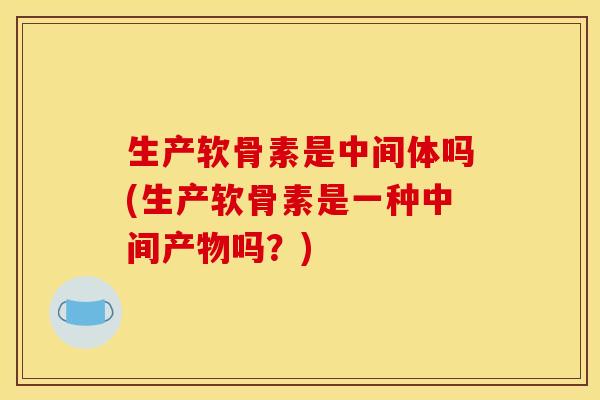 生产软骨素是中间体吗(生产软骨素是一种中间产物吗？)