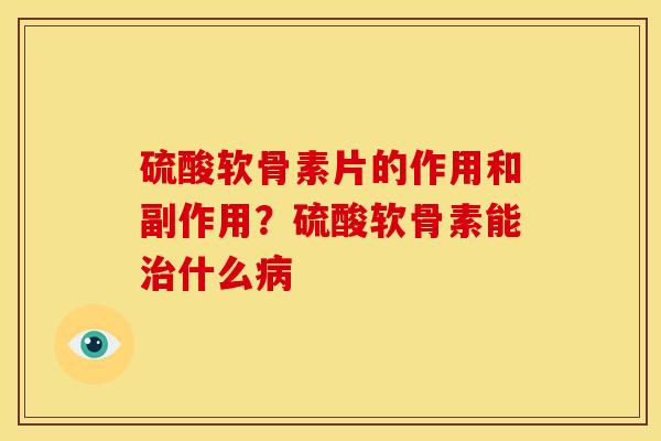 硫酸软骨素片的作用和副作用？硫酸软骨素能治什么病
