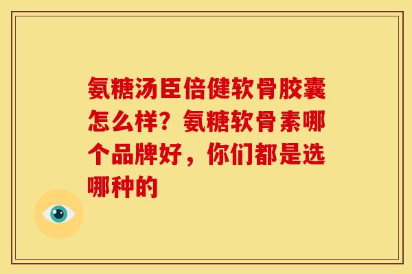 氨糖汤臣倍健软骨胶囊怎么样？氨糖软骨素哪个品牌好，你们都是选哪种的