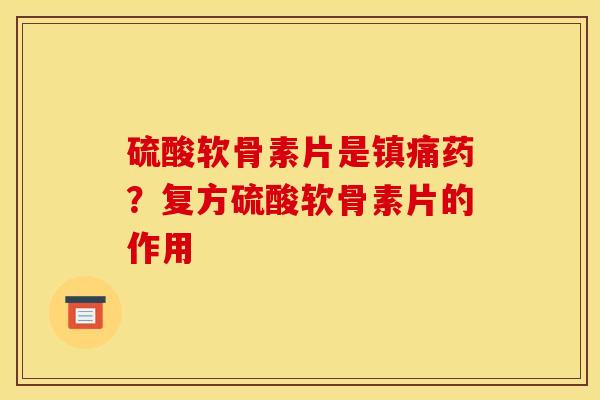 硫酸软骨素片是镇痛药？复方硫酸软骨素片的作用