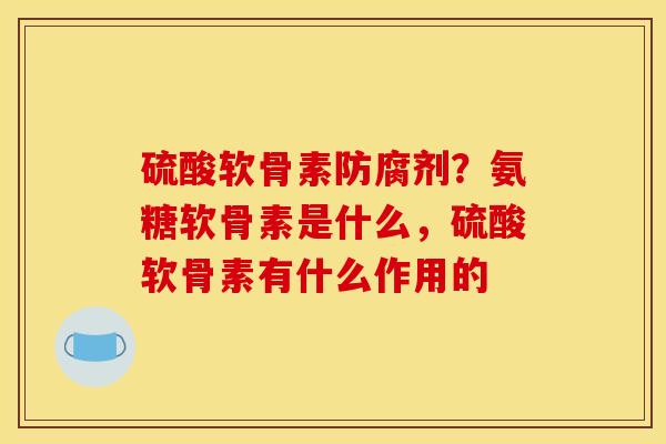 硫酸软骨素防腐剂？氨糖软骨素是什么，硫酸软骨素有什么作用的
