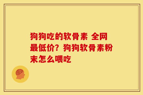 狗狗吃的软骨素 全网最低价？狗狗软骨素粉末怎么喂吃