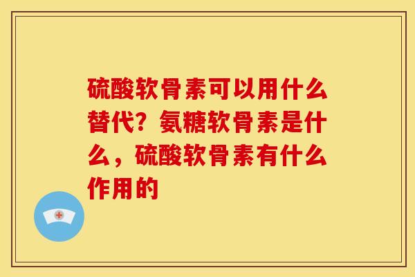 硫酸软骨素可以用什么替代？氨糖软骨素是什么，硫酸软骨素有什么作用的