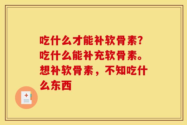 吃什么才能补软骨素？吃什么能补充软骨素。想补软骨素，不知吃什么东西