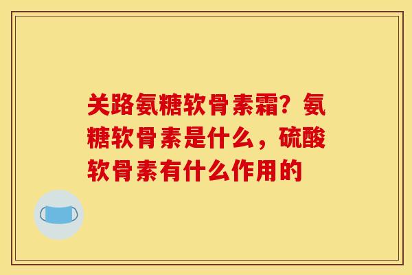 关路氨糖软骨素霜？氨糖软骨素是什么，硫酸软骨素有什么作用的