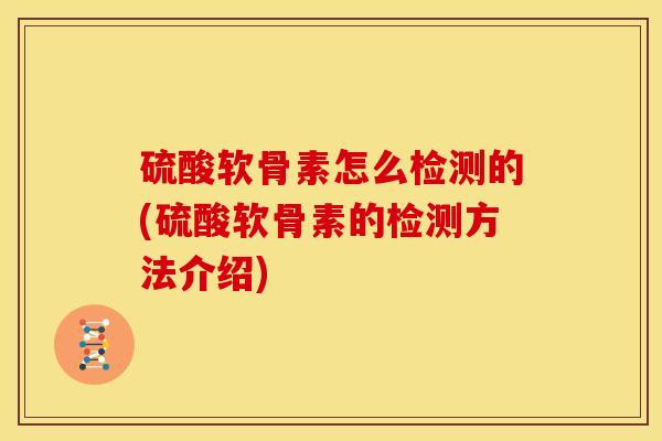 硫酸软骨素怎么检测的(硫酸软骨素的检测方法介绍)
