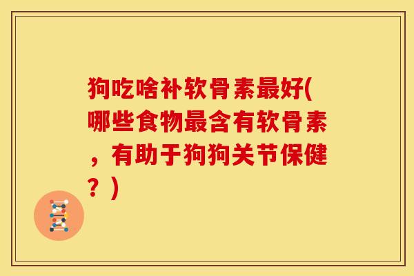 狗吃啥补软骨素最好(哪些食物最含有软骨素，有助于狗狗关节保健？)